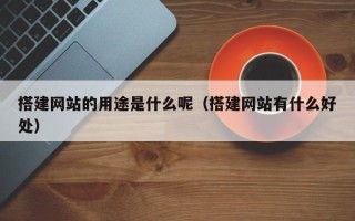攸县搭建网站的用途是什么呢（搭建网站有什么好处）