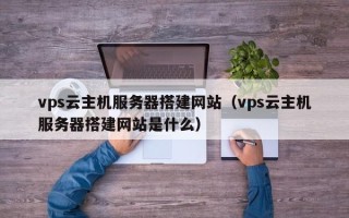攸县vps云主机服务器搭建网站（vps云主机服务器搭建网站是什么）
