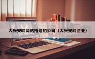 攸县大兴安岭网站搭建的公司（大兴安岭企业）