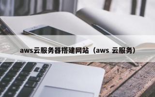 攸县aws云服务器搭建网站（aws 云服务）