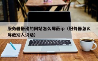 攸县服务器搭建的网站怎么屏蔽ip（服务器怎么屏蔽别人说话）