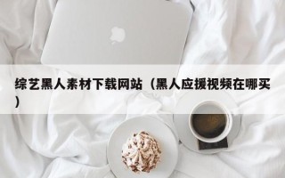 攸县综艺黑人素材下载网站（黑人应援视频在哪买）