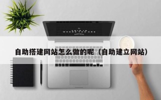 攸县自助搭建网站怎么做的呢（自助建立网站）